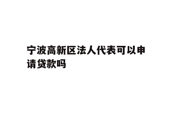 详细阅读:宁波高新区法人代表可以申请贷款吗 宁波高新区法人代表可以申请贷款吗