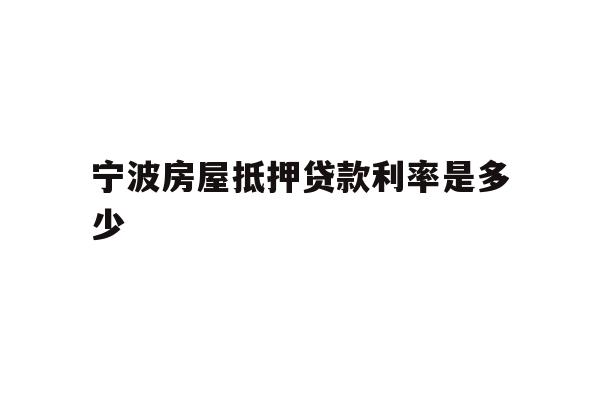 详细阅读:宁波房屋抵押贷款利率是多少 宁波房屋抵押贷款利率是多少