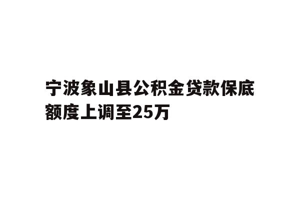 详细阅读:宁波象山县公积金贷款保底额度上调至25万 宁波象山县公积金贷款保底额度上调至25万