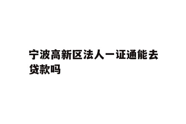 详细阅读:宁波高新区法人一证通能去贷款吗 宁波高新区法人一证通能去贷款吗