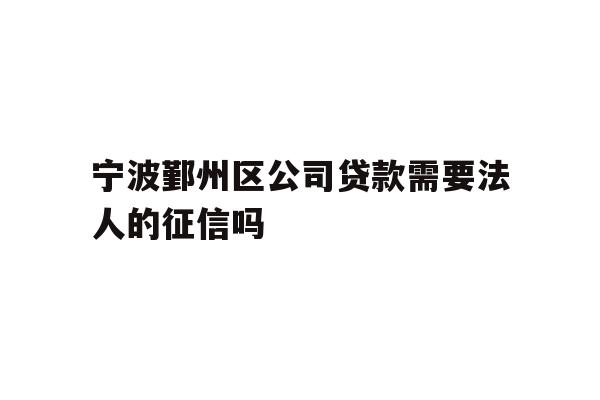详细阅读:宁波鄞州区公司贷款需要法人的征信吗 宁波鄞州区公司贷款需要法人的征信吗