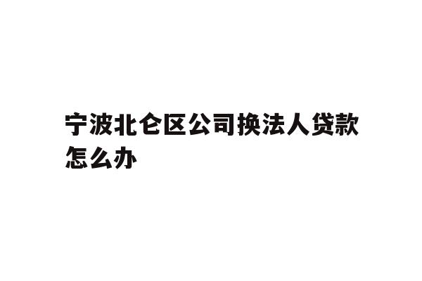 详细阅读:宁波北仑区公司换法人贷款怎么办 宁波北仑区公司换法人贷款怎么办