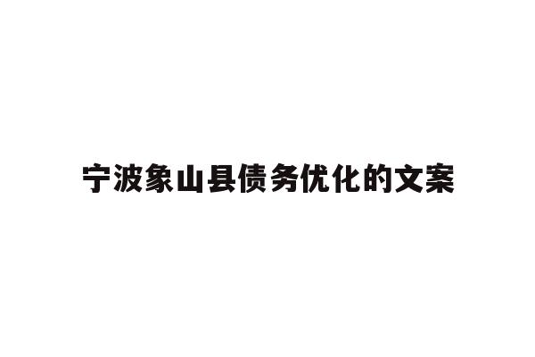 详细阅读:宁波象山县债务优化的文案 宁波象山县债务优化的文案