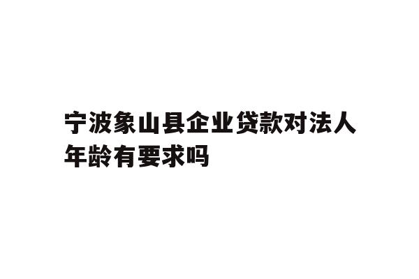 详细阅读:宁波象山县企业贷款对法人年龄有要求吗 宁波象山县企业贷款对法人年龄有要求吗