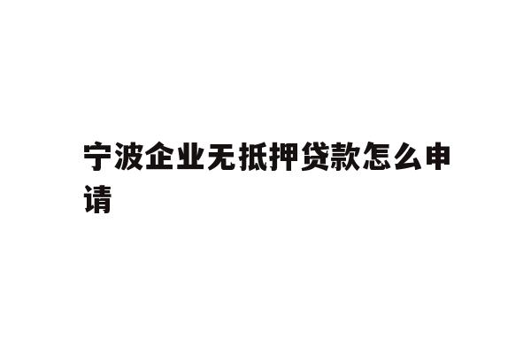 详细阅读:宁波企业无抵押贷款怎么申请 宁波企业无抵押贷款怎么申请