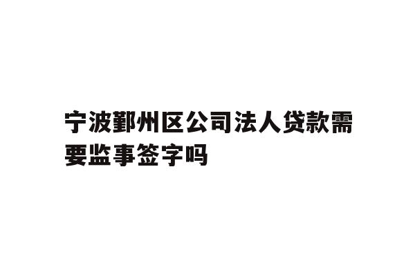 详细阅读:宁波鄞州区公司法人贷款需要监事签字吗 宁波鄞州区公司法人贷款需要监事签字吗