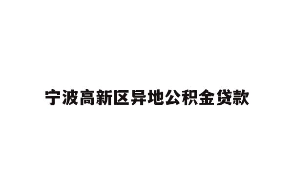 详细阅读:宁波高新区异地公积金贷款 宁波高新区异地公积金贷款