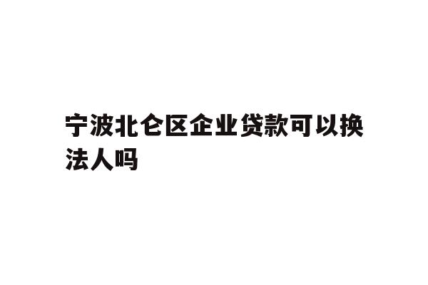 详细阅读:宁波北仑区企业贷款可以换法人吗 宁波北仑区企业贷款可以换法人吗