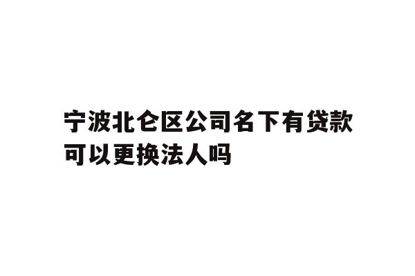 详细阅读:宁波北仑区公司名下有贷款可以更换法人吗 宁波北仑区公司名下有贷款可以更换法人吗