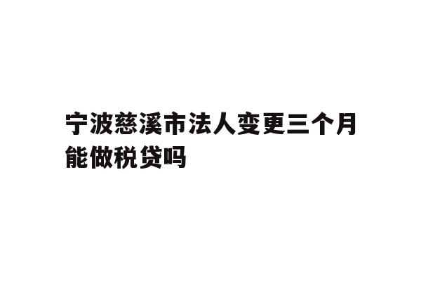 详细阅读:宁波慈溪市法人变更三个月能做税贷吗 宁波慈溪市法人变更三个月能做税贷吗