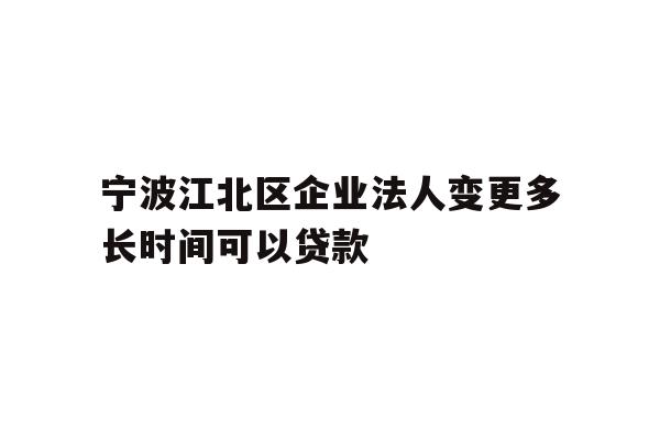 详细阅读:宁波江北区企业法人变更多长时间可以贷款 宁波江北区企业法人变更多长时间可以贷款