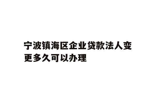 详细阅读:宁波镇海区企业贷款法人变更多久可以办理 宁波镇海区企业贷款法人变更多久可以办理