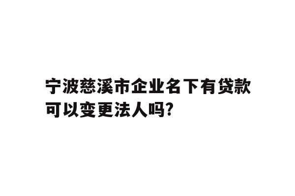 详细阅读:宁波慈溪市企业名下有贷款可以变更法人吗? 宁波慈溪市企业名下有贷款可以变更法人吗?