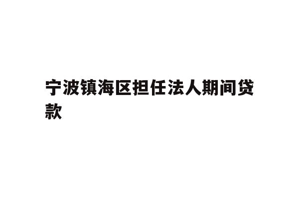 详细阅读:宁波镇海区担任法人期间贷款 宁波镇海区担任法人期间贷款