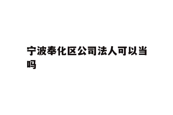 详细阅读:宁波奉化区公司法人可以当吗 宁波奉化区公司法人可以当吗
