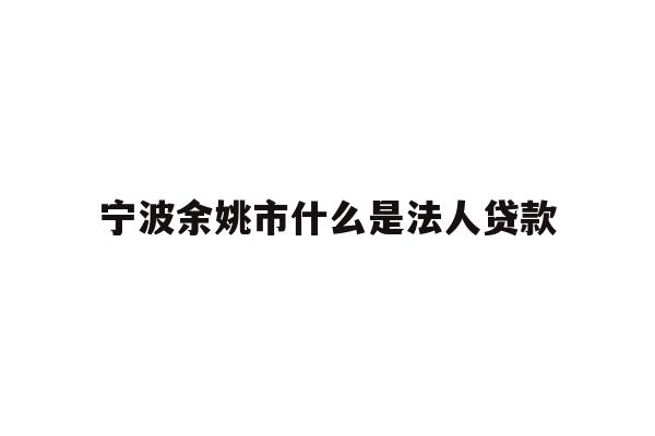 详细阅读:宁波余姚市什么是法人贷款 宁波余姚市什么是法人贷款