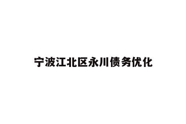 详细阅读:宁波江北区永川债务优化 宁波江北区永川债务优化