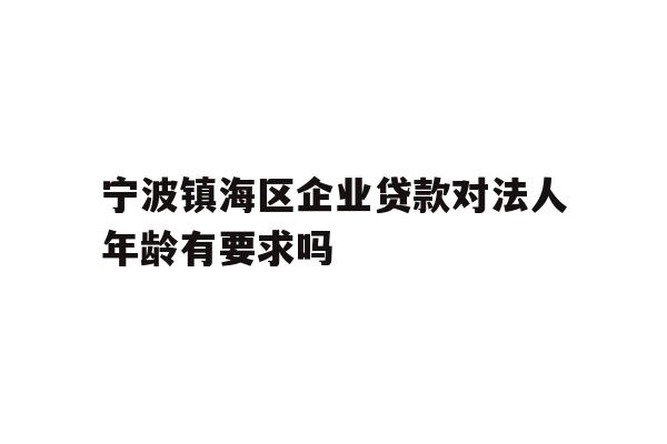 详细阅读:宁波镇海区企业贷款对法人年龄有要求吗 宁波镇海区企业贷款对法人年龄有要求吗
