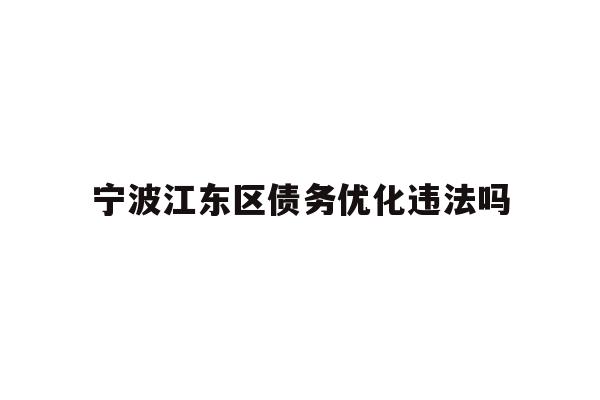 详细阅读:宁波江东区债务优化违法吗 宁波江东区债务优化违法吗