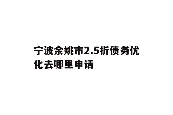 详细阅读:宁波余姚市2.5折债务优化去哪里申请 宁波余姚市2.5折债务优化去哪里申请