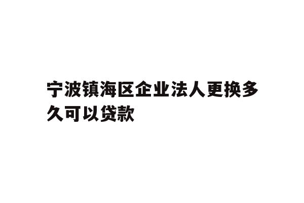 详细阅读:宁波镇海区企业法人更换多久可以贷款 宁波镇海区企业法人更换多久可以贷款