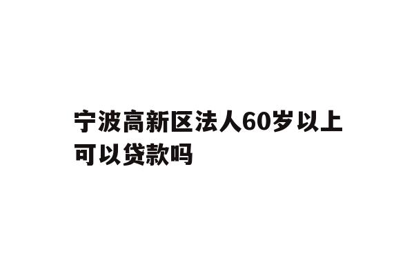 详细阅读:宁波高新区法人60岁以上可以贷款吗 宁波高新区法人60岁以上可以贷款吗