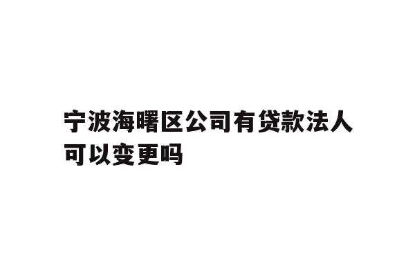 详细阅读:宁波海曙区公司有贷款法人可以变更吗 宁波海曙区公司有贷款法人可以变更吗