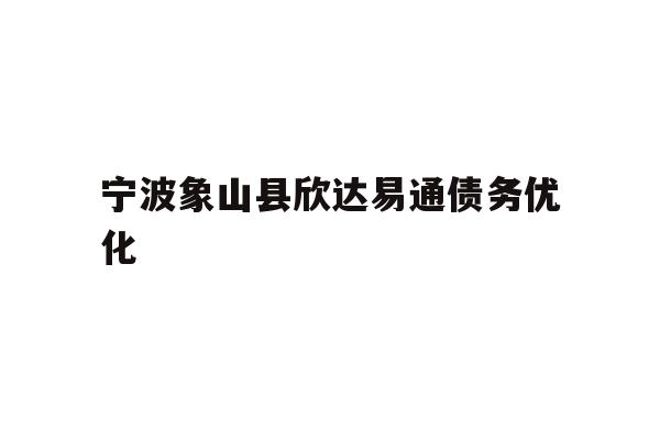 详细阅读:宁波象山县欣达易通债务优化 宁波象山县欣达易通债务优化