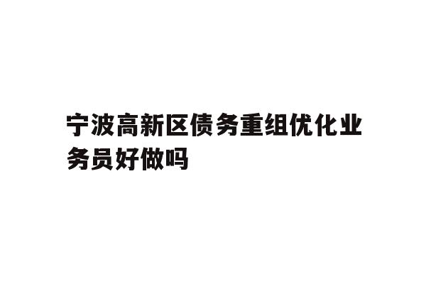 详细阅读:宁波高新区债务重组优化业务员好做吗 宁波高新区债务重组优化业务员好做吗