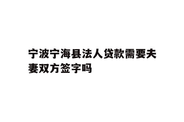 详细阅读:宁波宁海县法人贷款需要夫妻双方签字吗 宁波宁海县法人贷款需要夫妻双方签字吗