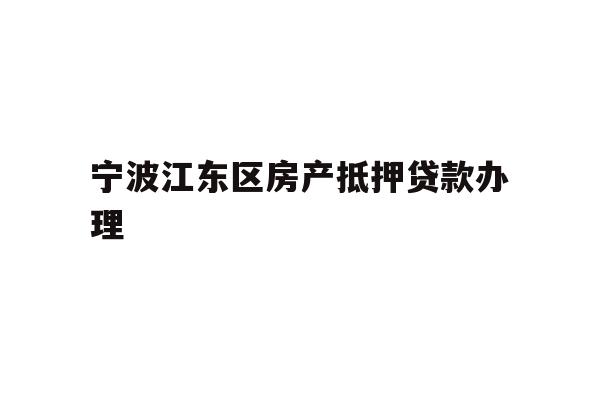 详细阅读:宁波江东区房产抵押贷款办理 宁波江东区房产抵押贷款办理