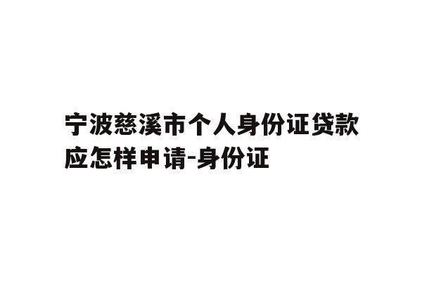 详细阅读:宁波慈溪市个人身份证贷款应怎样申请-身份证 宁波慈溪市个人身份证贷款应怎样申请-身份证