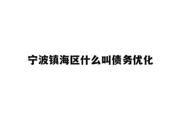 详细阅读:宁波镇海区什么叫债务优化 宁波镇海区什么叫债务优化