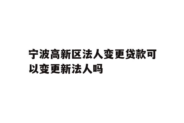 详细阅读:宁波高新区法人变更贷款可以变更新法人吗 宁波高新区法人变更贷款可以变更新法人吗