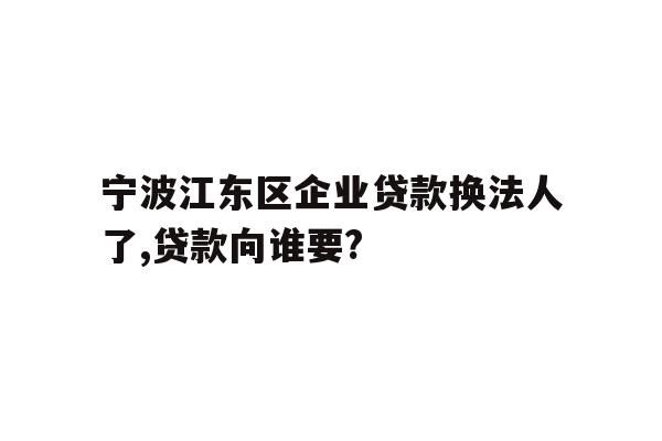 详细阅读:宁波江东区企业贷款换法人了,贷款向谁要? 宁波江东区企业贷款换法人了,贷款向谁要?
