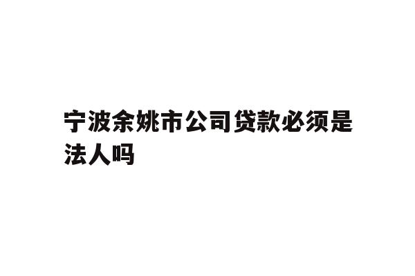 详细阅读:宁波余姚市公司贷款必须是法人吗 宁波余姚市公司贷款必须是法人吗