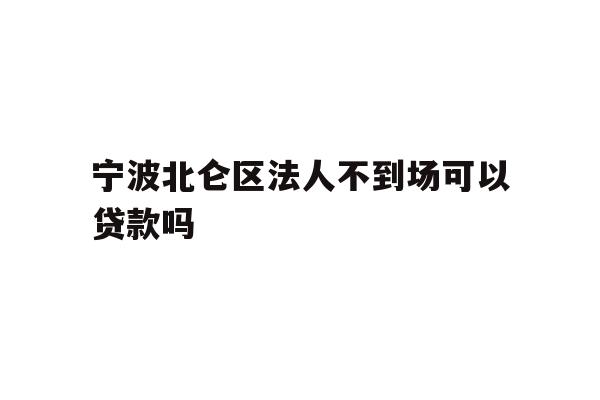 详细阅读:宁波北仑区法人不到场可以贷款吗 宁波北仑区法人不到场可以贷款吗
