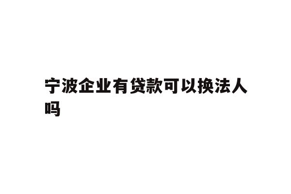 详细阅读:宁波企业有贷款可以换法人吗 宁波企业有贷款可以换法人吗