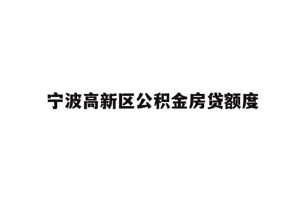 详细阅读:宁波高新区公积金房贷额度 宁波高新区公积金房贷额度