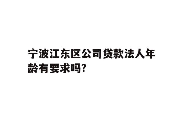 详细阅读:宁波江东区公司贷款法人年龄有要求吗? 宁波江东区公司贷款法人年龄有要求吗?