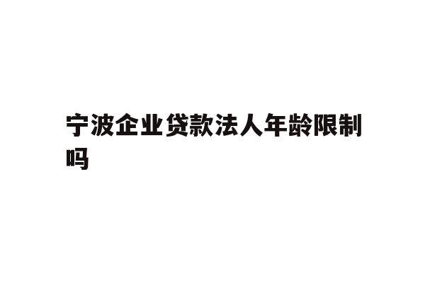 详细阅读:宁波企业贷款法人年龄限制吗 宁波企业贷款法人年龄限制吗