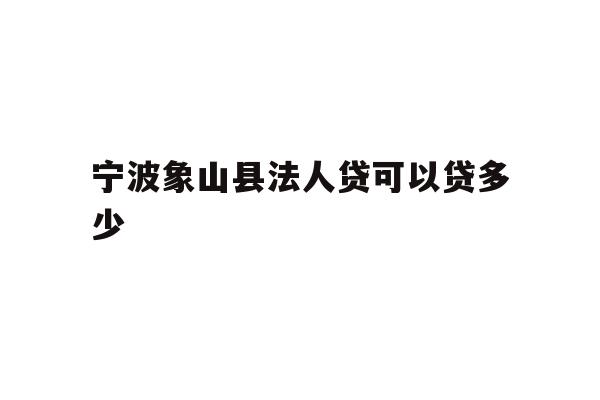 详细阅读:宁波象山县法人贷可以贷多少 宁波象山县法人贷可以贷多少