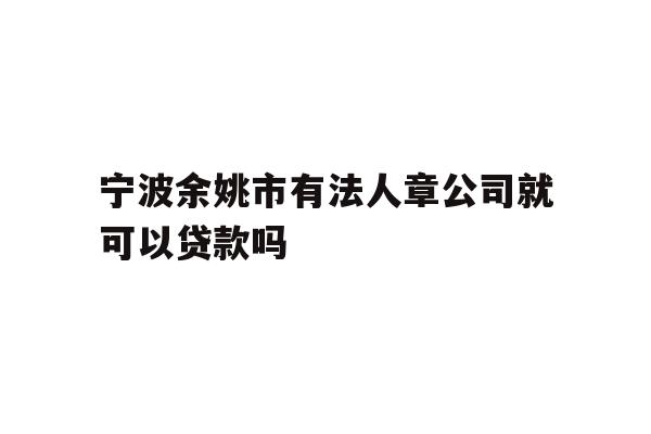 详细阅读:宁波余姚市有法人章公司就可以贷款吗 宁波余姚市有法人章公司就可以贷款吗