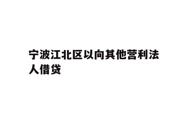 详细阅读:宁波江北区以向其他营利法人借贷 宁波江北区以向其他营利法人借贷