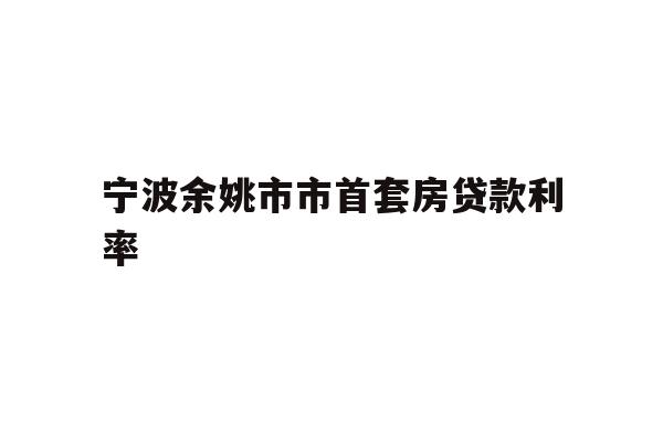详细阅读:宁波余姚市市首套房贷款利率 宁波余姚市市首套房贷款利率