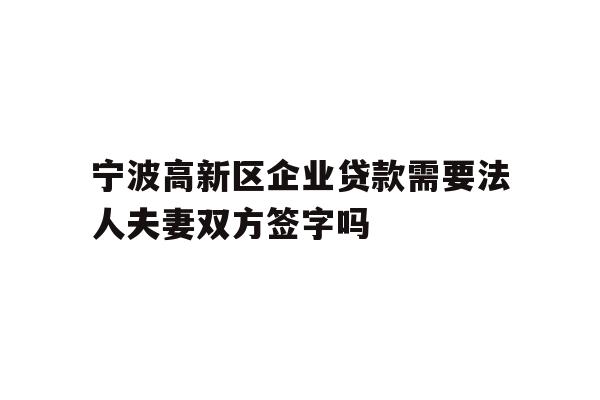 详细阅读:宁波高新区企业贷款需要法人夫妻双方签字吗 宁波高新区企业贷款需要法人夫妻双方签字吗