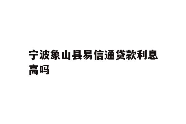 详细阅读:宁波象山县易信通贷款利息高吗 宁波象山县易信通贷款利息高吗