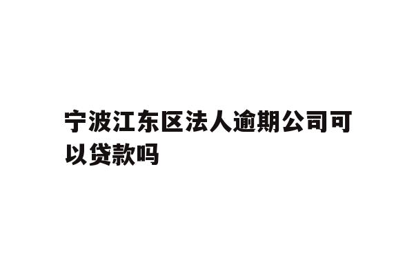详细阅读:宁波江东区法人逾期公司可以贷款吗 宁波江东区法人逾期公司可以贷款吗