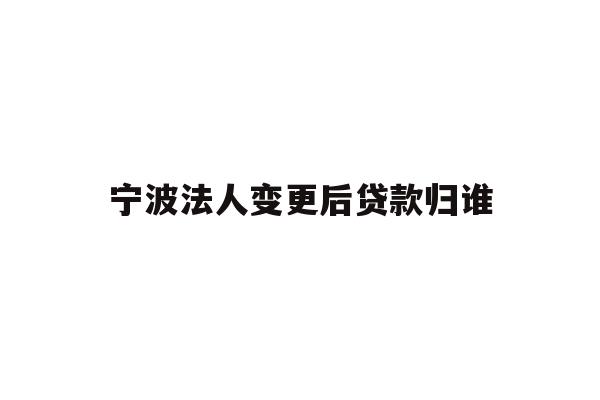 详细阅读:宁波法人变更后贷款归谁 宁波法人变更后贷款归谁