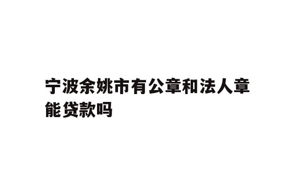 详细阅读:宁波余姚市有公章和法人章能贷款吗 宁波余姚市有公章和法人章能贷款吗